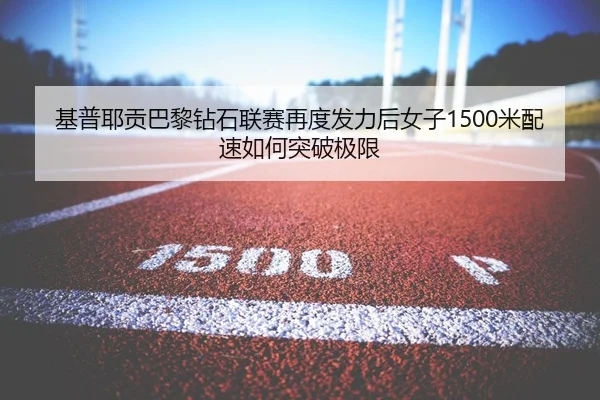 基普耶贡巴黎钻石联赛再度发力后女子1500米配速如何突破极限