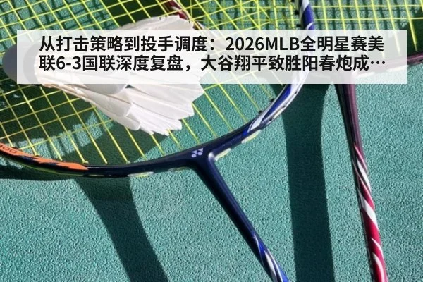 从打击策略到投手调度：2026MLB全明星赛美联6-3国联深度复盘，大谷翔平致胜阳春炮成关键