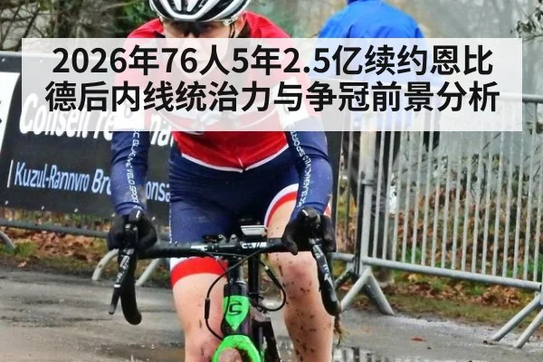 2026年76人5年2.5亿续约恩比德后内线统治力与争冠前景分析